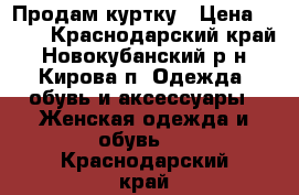 Продам куртку › Цена ­ 500 - Краснодарский край, Новокубанский р-н, Кирова п. Одежда, обувь и аксессуары » Женская одежда и обувь   . Краснодарский край